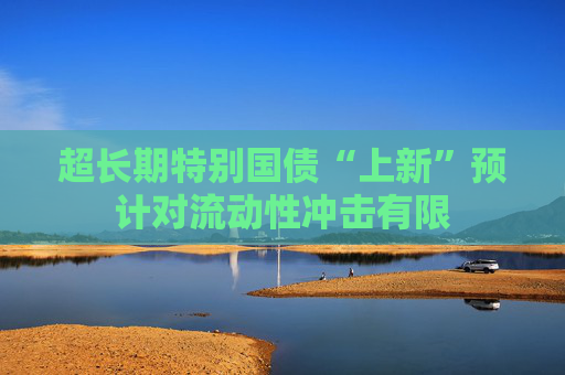 超长期特别国债“上新”预计对流动性冲击有限  第1张