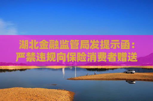 湖北金融监管局发提示函：严禁违规向保险消费者赠送“特药卡”、“CAR-T卡”等权益卡