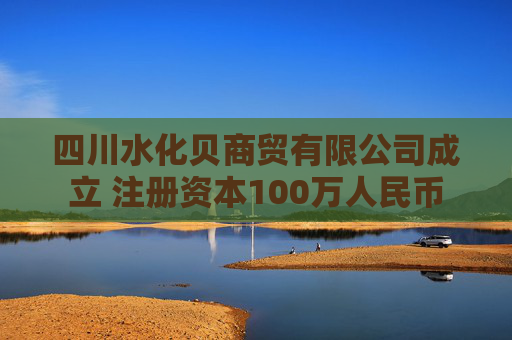 四川水化贝商贸有限公司成立 注册资本100万人民币