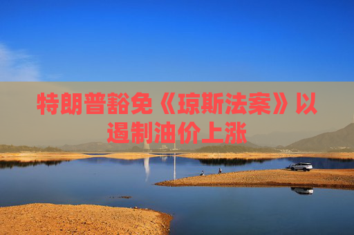 特朗普豁免《琼斯法案》以遏制油价上涨