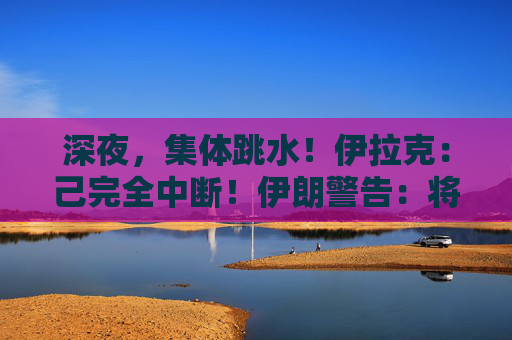 深夜，集体跳水！伊拉克：己完全中断！伊朗警告：将严厉报复！