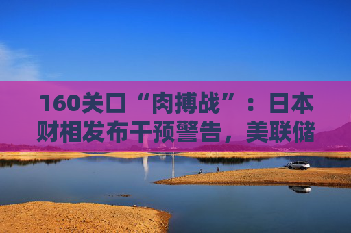160关口“肉搏战”：日本财相发布干预警告，美联储“不降息”立场引爆汇市风暴