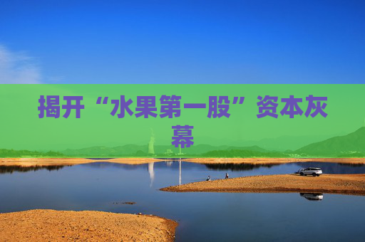 揭开“水果第一股”资本灰幕
