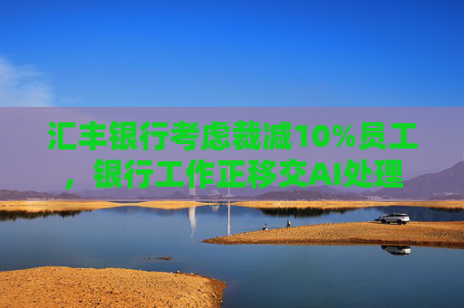 汇丰银行考虑裁减10%员工，银行工作正移交AI处理
