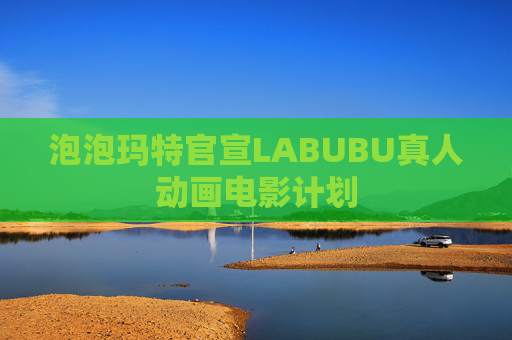 泡泡玛特官宣LABUBU真人动画电影计划