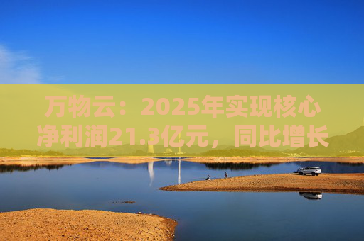 万物云：2025年实现核心净利润21.3亿元，同比增长0.8%