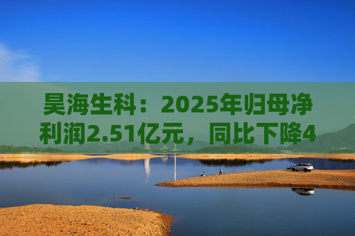 昊海生科：2025年归母净利润2.51亿元，同比下降40.30%