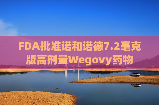 FDA批准诺和诺德7.2毫克版高剂量Wegovy药物