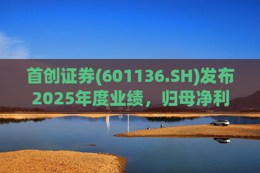 首创证券(601136.SH)发布2025年度业绩，归母净利润10.56亿元，同比增长7.26%