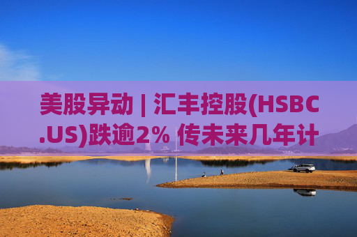美股异动 | 汇丰控股(HSBC.US)跌逾2% 传未来几年计划裁减2万个岗位