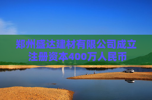 郑州盛达建材有限公司成立 注册资本400万人民币  第1张