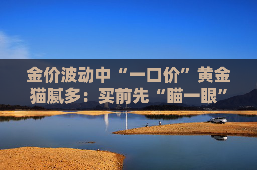 金价波动中“一口价”黄金猫腻多：买前先“瞄一眼”避坑