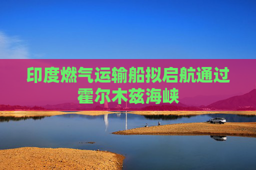 印度燃气运输船拟启航通过霍尔木兹海峡