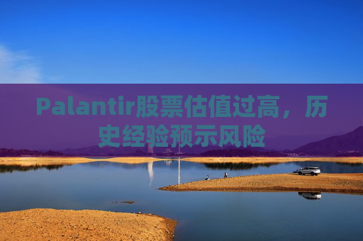 Palantir股票估值过高，历史经验预示风险