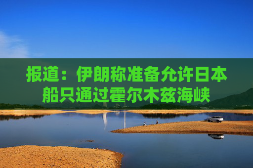 报道：伊朗称准备允许日本船只通过霍尔木兹海峡