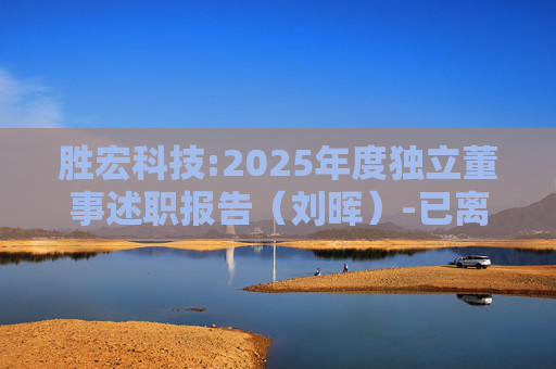 胜宏科技:2025年度独立董事述职报告（刘晖）-已离任