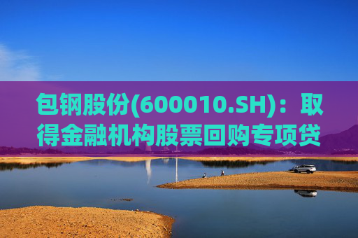 包钢股份(600010.SH)：取得金融机构股票回购专项贷款承诺函