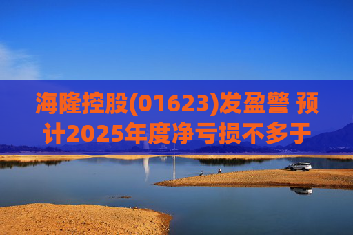 海隆控股(01623)发盈警 预计2025年度净亏损不多于约4.5亿元