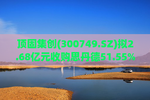 顶固集创(300749.SZ)拟2.68亿元收购思丹德51.55%股权 公司业务将拓展至电子信息领域