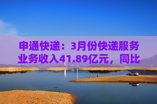 申通快递：3月份快递服务业务收入41.89亿元，同比增长14.7%