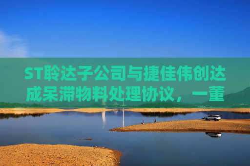 ST聆达子公司与捷佳伟创达成呆滞物料处理协议，一董事投下弃权票