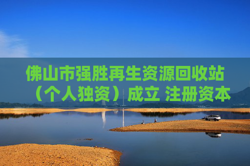 佛山市强胜再生资源回收站（个人独资）成立 注册资本1万人民币