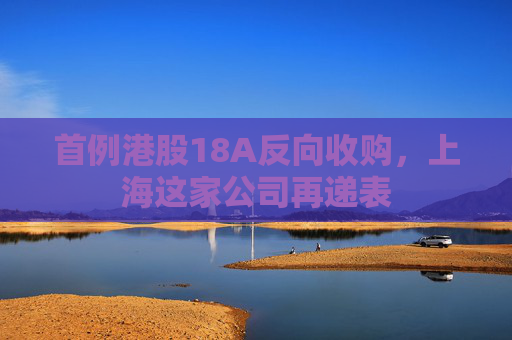 首例港股18A反向收购，上海这家公司再递表