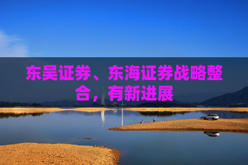东吴证券、东海证券战略整合，有新进展