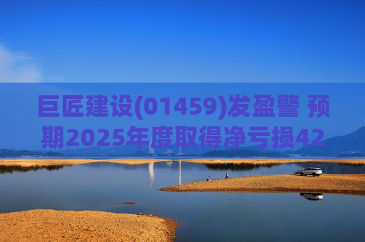 巨匠建设(01459)发盈警 预期2025年度取得净亏损4200至5000万元 同比盈转亏