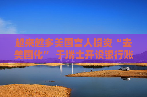 越来越多美国富人投资“去美国化” 于瑞士开设银行账户