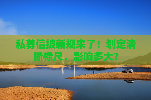私募信披新规来了！划定清晰标尺，影响多大？