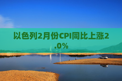 以色列2月份CPI同比上涨2.0%