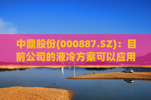 中鼎股份(000887.SZ)：目前公司的液冷方案可以应用至算力中心