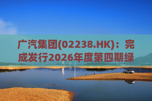 广汽集团(02238.HK)：完成发行2026年度第四期绿色科技创新债券