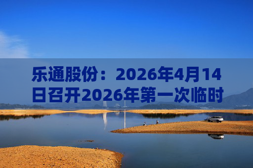 乐通股份：2026年4月14日召开2026年第一次临时股东会