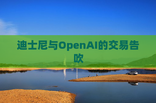 迪士尼与OpenAI的交易告吹