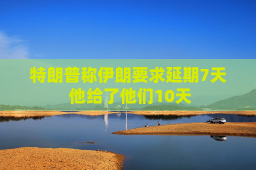 特朗普称伊朗要求延期7天 他给了他们10天