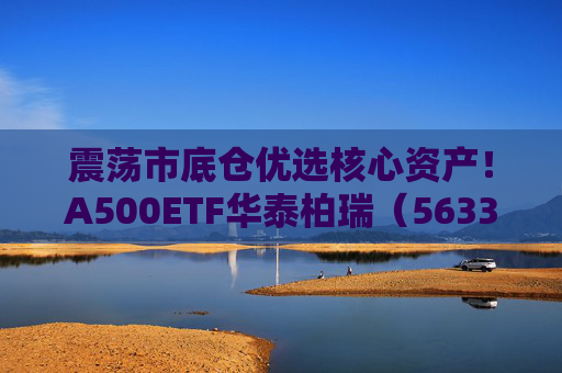 震荡市底仓优选核心资产！A500ETF华泰柏瑞（563360）助力低成本布局百业龙头