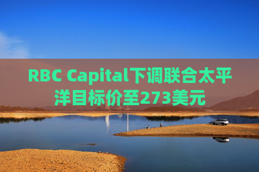 RBC Capital下调联合太平洋目标价至273美元