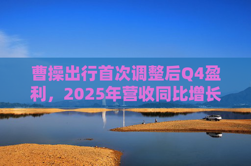 曹操出行首次调整后Q4盈利，2025年营收同比增长38%至202亿元