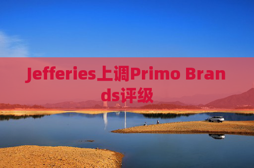 Jefferies上调Primo Brands评级