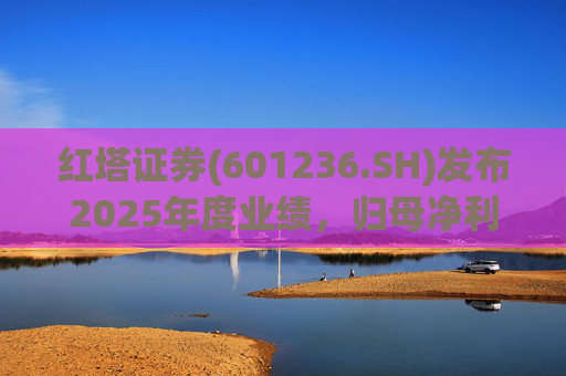 红塔证券(601236.SH)发布2025年度业绩，归母净利润12.14亿元，同比增长58.84%