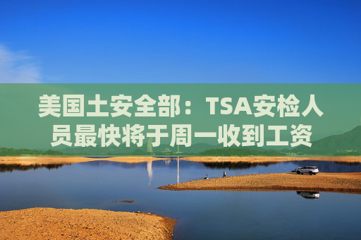 美国土安全部：TSA安检人员最快将于周一收到工资