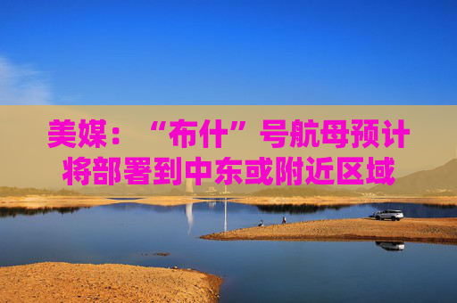 美媒：“布什”号航母预计将部署到中东或附近区域