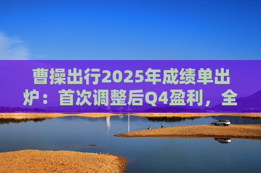 曹操出行2025年成绩单出炉：首次调整后Q4盈利，全年营收同比大增38%