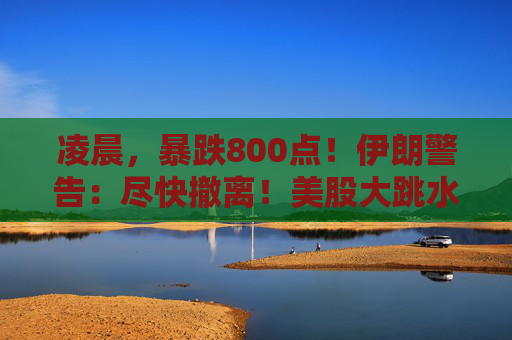 凌晨，暴跌800点！伊朗警告：尽快撤离！美股大跳水，油价飙升！