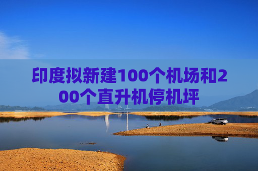 印度拟新建100个机场和200个直升机停机坪