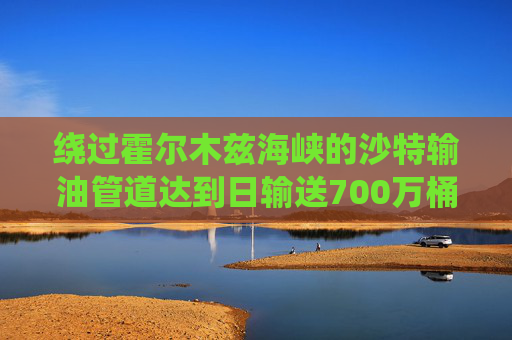 绕过霍尔木兹海峡的沙特输油管道达到日输送700万桶