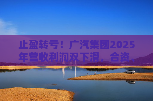 止盈转亏！广汽集团2025年营收利润双下滑，合资、自主两头承压