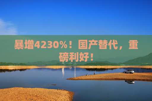 暴增4230%！国产替代，重磅利好！